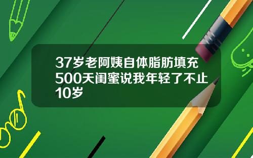 37岁老阿姨自体脂肪填充500天闺蜜说我年轻了不止10岁
