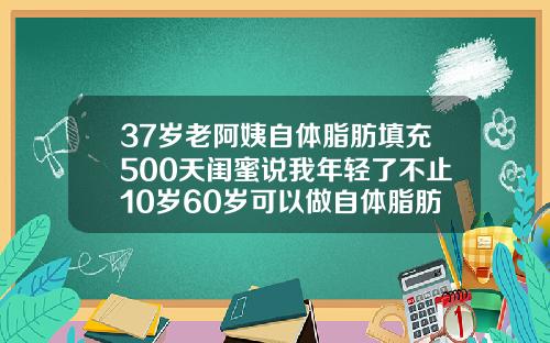 37岁老阿姨自体脂肪填充500天闺蜜说我年轻了不止10岁60岁可以做自体脂肪填充吗