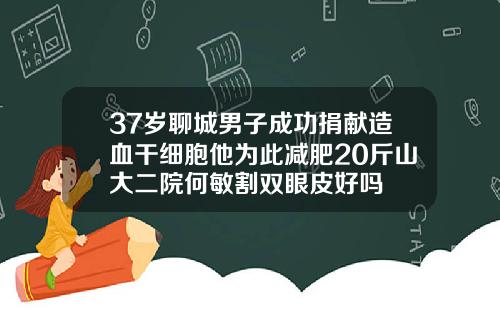 37岁聊城男子成功捐献造血干细胞他为此减肥20斤山大二院何敏割双眼皮好吗
