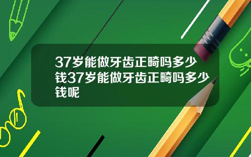 37岁能做牙齿正畸吗多少钱37岁能做牙齿正畸吗多少钱呢