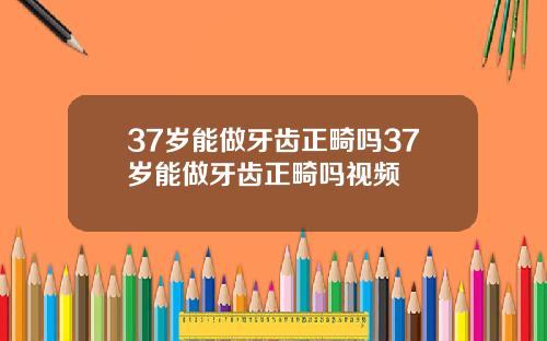 37岁能做牙齿正畸吗37岁能做牙齿正畸吗视频