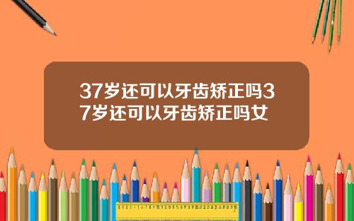 37岁还可以牙齿矫正吗37岁还可以牙齿矫正吗女