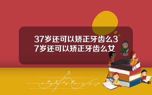 37岁还可以矫正牙齿么37岁还可以矫正牙齿么女