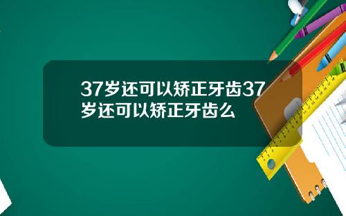 37岁还可以矫正牙齿37岁还可以矫正牙齿么
