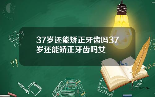 37岁还能矫正牙齿吗37岁还能矫正牙齿吗女