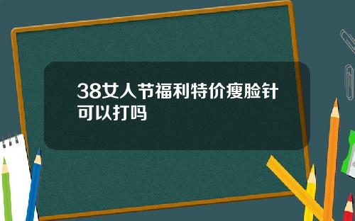 38女人节福利特价瘦脸针可以打吗