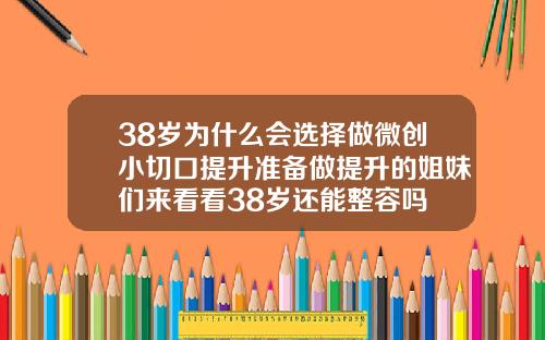 38岁为什么会选择做微创小切口提升准备做提升的姐妹们来看看38岁还能整容吗