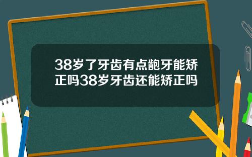 38岁了牙齿有点龅牙能矫正吗38岁牙齿还能矫正吗