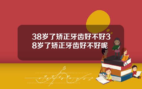 38岁了矫正牙齿好不好38岁了矫正牙齿好不好呢