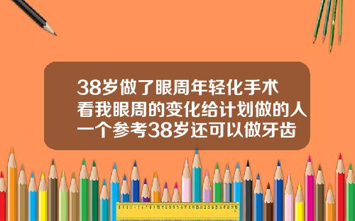 38岁做了眼周年轻化手术看我眼周的变化给计划做的人一个参考38岁还可以做牙齿整形吗