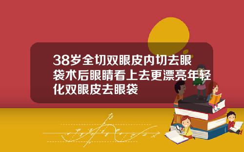 38岁全切双眼皮内切去眼袋术后眼睛看上去更漂亮年轻化双眼皮去眼袋