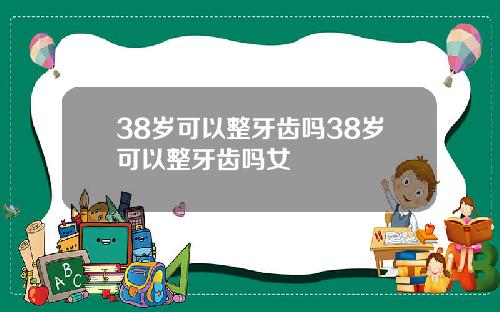 38岁可以整牙齿吗38岁可以整牙齿吗女