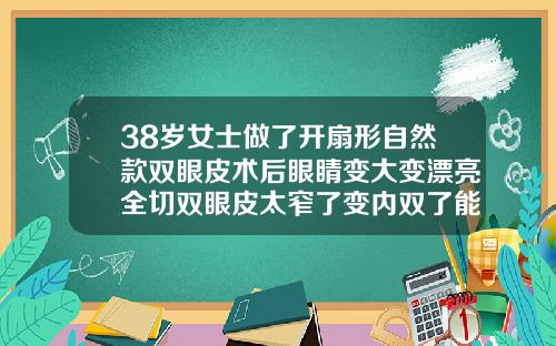 38岁女士做了开扇形自然款双眼皮术后眼睛变大变漂亮全切双眼皮太窄了变内双了能修宽吗