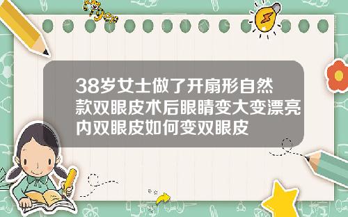 38岁女士做了开扇形自然款双眼皮术后眼睛变大变漂亮内双眼皮如何变双眼皮