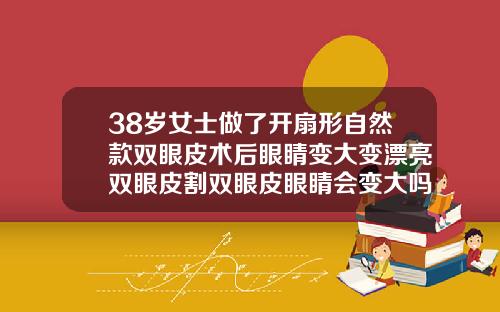 38岁女士做了开扇形自然款双眼皮术后眼睛变大变漂亮双眼皮割双眼皮眼睛会变大吗