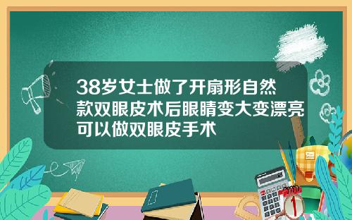 38岁女士做了开扇形自然款双眼皮术后眼睛变大变漂亮可以做双眼皮手术