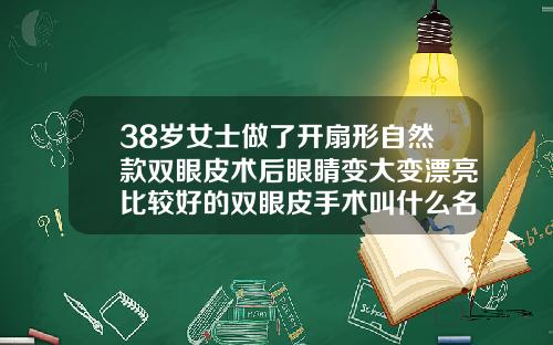 38岁女士做了开扇形自然款双眼皮术后眼睛变大变漂亮比较好的双眼皮手术叫什么名字
