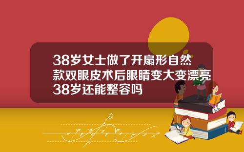 38岁女士做了开扇形自然款双眼皮术后眼睛变大变漂亮38岁还能整容吗