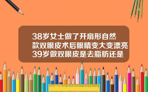 38岁女士做了开扇形自然款双眼皮术后眼睛变大变漂亮39岁做双眼皮是去脂肪还是割掉肉