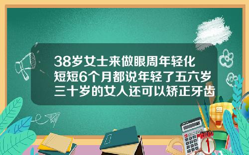 38岁女士来做眼周年轻化短短6个月都说年轻了五六岁三十岁的女人还可以矫正牙齿吗