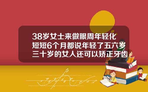 38岁女士来做眼周年轻化短短6个月都说年轻了五六岁三十岁的女人还可以矫正牙齿吗