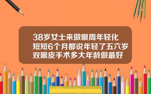 38岁女士来做眼周年轻化短短6个月都说年轻了五六岁双眼皮手术多大年龄做最好
