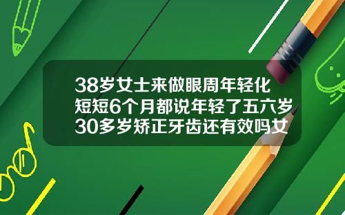 38岁女士来做眼周年轻化短短6个月都说年轻了五六岁30多岁矫正牙齿还有效吗女