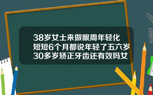 38岁女士来做眼周年轻化短短6个月都说年轻了五六岁30多岁矫正牙齿还有效吗女