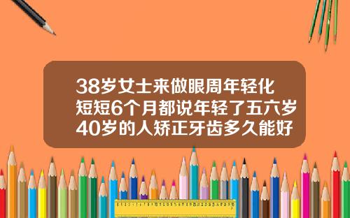 38岁女士来做眼周年轻化短短6个月都说年轻了五六岁40岁的人矫正牙齿多久能好