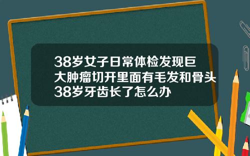 38岁女子日常体检发现巨大肿瘤切开里面有毛发和骨头38岁牙齿长了怎么办