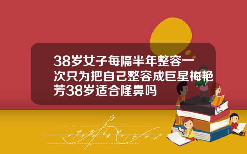 38岁女子每隔半年整容一次只为把自己整容成巨星梅艳芳38岁适合隆鼻吗