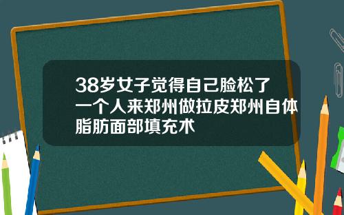 38岁女子觉得自己脸松了一个人来郑州做拉皮郑州自体脂肪面部填充术