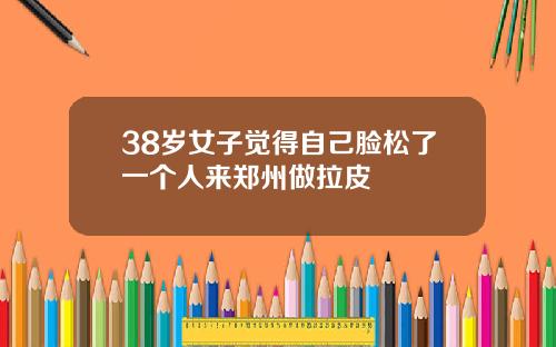 38岁女子觉得自己脸松了一个人来郑州做拉皮