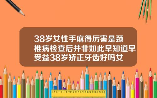 38岁女性手麻得厉害是颈椎病检查后并非如此早知道早受益38岁矫正牙齿好吗女