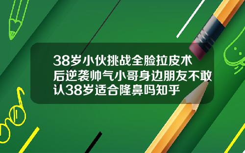 38岁小伙挑战全脸拉皮术后逆袭帅气小哥身边朋友不敢认38岁适合隆鼻吗知乎