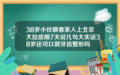 38岁小伙瞒着家人上北京大拉皮刚7天说几句大实话38岁还可以做牙齿整形吗