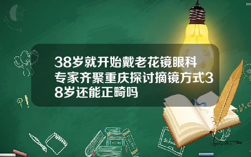 38岁就开始戴老花镜眼科专家齐聚重庆探讨摘镜方式38岁还能正畸吗