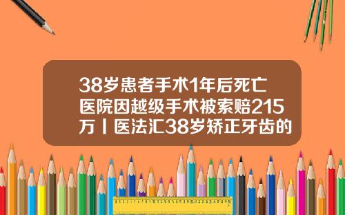 38岁患者手术1年后死亡医院因越级手术被索赔215万丨医法汇38岁矫正牙齿的危害