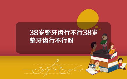 38岁整牙齿行不行38岁整牙齿行不行呀