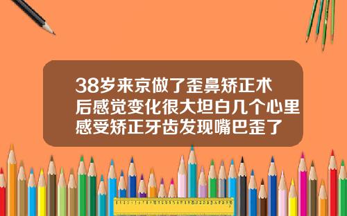 38岁来京做了歪鼻矫正术后感觉变化很大坦白几个心里感受矫正牙齿发现嘴巴歪了