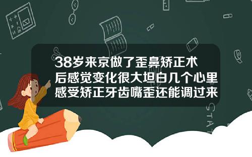 38岁来京做了歪鼻矫正术后感觉变化很大坦白几个心里感受矫正牙齿嘴歪还能调过来吗