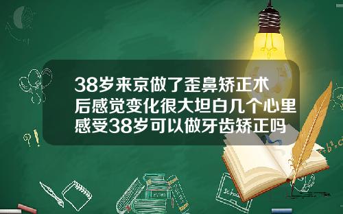 38岁来京做了歪鼻矫正术后感觉变化很大坦白几个心里感受38岁可以做牙齿矫正吗