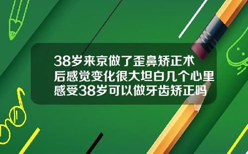 38岁来京做了歪鼻矫正术后感觉变化很大坦白几个心里感受38岁可以做牙齿矫正吗