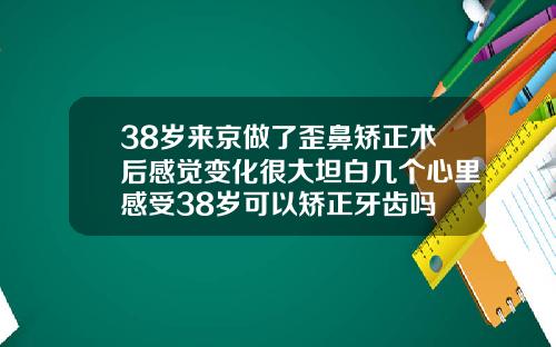 38岁来京做了歪鼻矫正术后感觉变化很大坦白几个心里感受38岁可以矫正牙齿吗