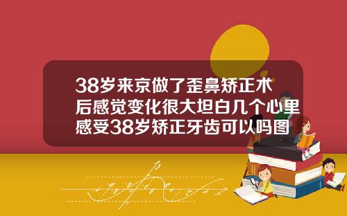 38岁来京做了歪鼻矫正术后感觉变化很大坦白几个心里感受38岁矫正牙齿可以吗图片