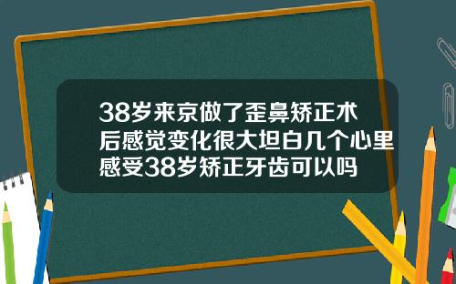 38岁来京做了歪鼻矫正术后感觉变化很大坦白几个心里感受38岁矫正牙齿可以吗
