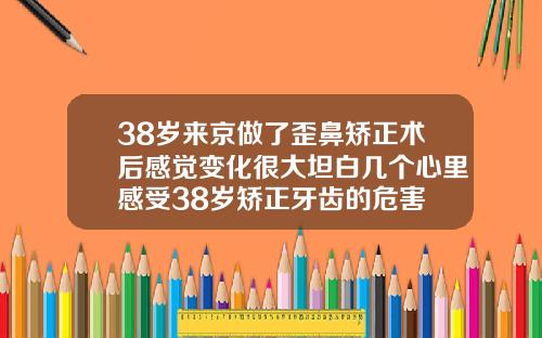 38岁来京做了歪鼻矫正术后感觉变化很大坦白几个心里感受38岁矫正牙齿的危害