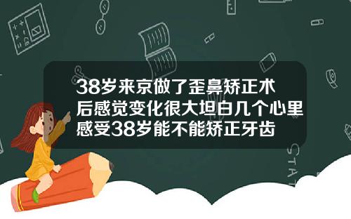 38岁来京做了歪鼻矫正术后感觉变化很大坦白几个心里感受38岁能不能矫正牙齿