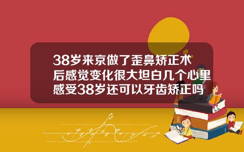 38岁来京做了歪鼻矫正术后感觉变化很大坦白几个心里感受38岁还可以牙齿矫正吗