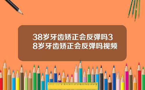 38岁牙齿矫正会反弹吗38岁牙齿矫正会反弹吗视频